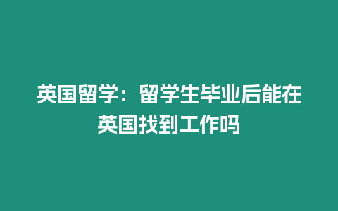 英國留學：留學生畢業后能在英國找到工作嗎