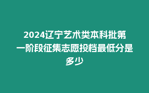 2024遼寧藝術類本科批第一階段征集志愿投檔最低分是多少