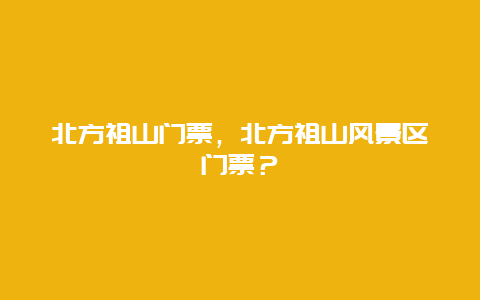 北方祖山門票，北方祖山風景區門票？