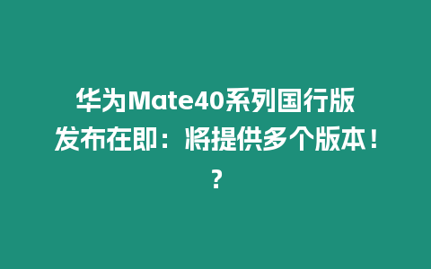 華為Mate40系列國行版發布在即：將提供多個版本！？