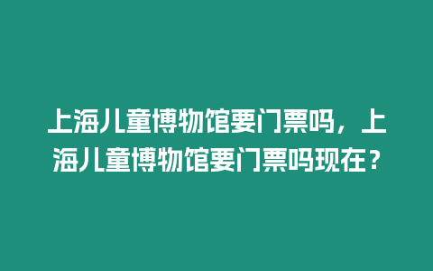 上海兒童博物館要門票嗎，上海兒童博物館要門票嗎現在？