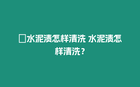 ?水泥漬怎樣清洗 水泥漬怎樣清洗？