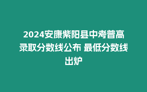 2024安康紫陽縣中考普高錄取分數線公布 最低分數線出爐