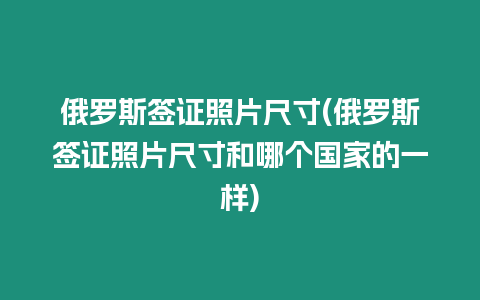 俄羅斯簽證照片尺寸(俄羅斯簽證照片尺寸和哪個(gè)國家的一樣)