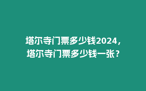 塔爾寺門票多少錢2024，塔爾寺門票多少錢一張？