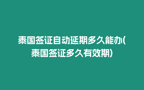 泰國簽證自動延期多久能辦(泰國簽證多久有效期)