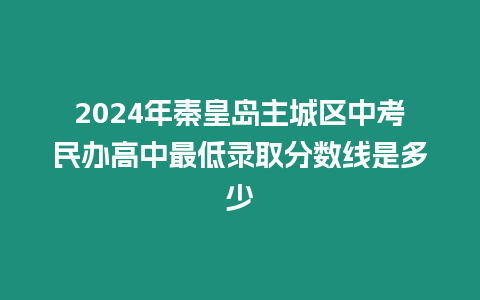 2024年秦皇島主城區(qū)中考民辦高中最低錄取分?jǐn)?shù)線是多少