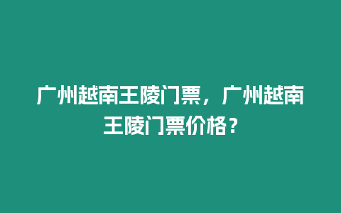 廣州越南王陵門票，廣州越南王陵門票價格？