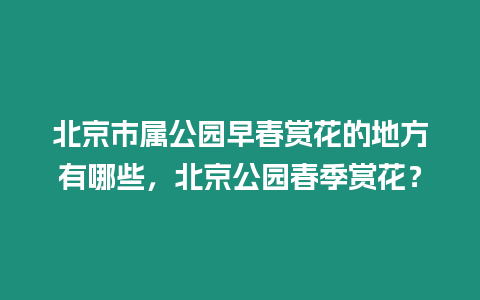 北京市屬公園早春賞花的地方有哪些，北京公園春季賞花？