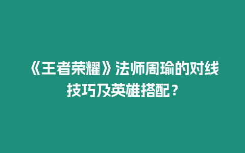 《王者榮耀》法師周瑜的對線技巧及英雄搭配？