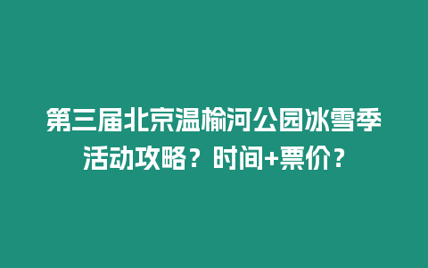 第三屆北京溫榆河公園冰雪季活動攻略？時間+票價？