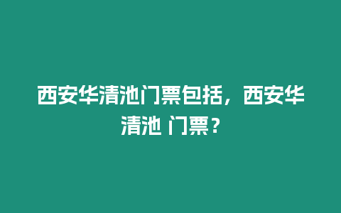 西安華清池門票包括，西安華清池 門票？