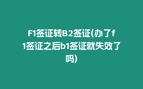 F1簽證轉B2簽證(辦了f1簽證之后b1簽證就失效了嗎)