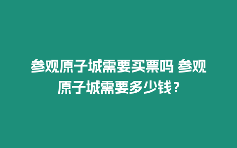 參觀原子城需要買票嗎 參觀原子城需要多少錢？