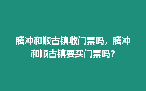 騰沖和順古鎮收門票嗎，騰沖和順古鎮要買門票嗎？