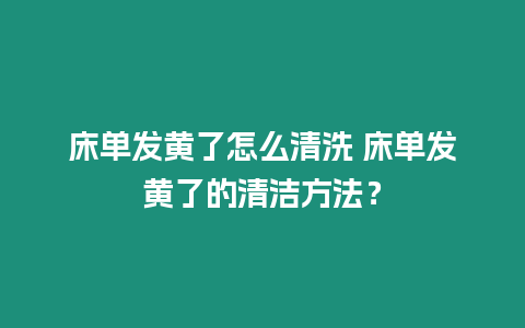 床單發黃了怎么清洗 床單發黃了的清潔方法？