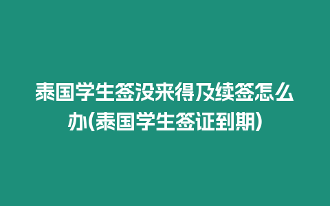 泰國學(xué)生簽沒來得及續(xù)簽怎么辦(泰國學(xué)生簽證到期)