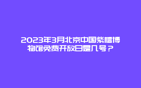 2024年3月北京中國(guó)紫檀博物館免費(fèi)開放日是幾號(hào)？