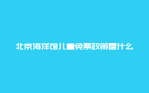 北京海洋館兒童免票政策是什么