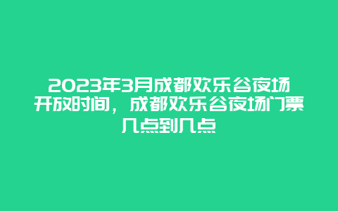 2024年3月成都歡樂谷夜場開放時間，成都歡樂谷夜場門票幾點到幾點