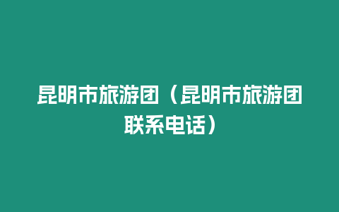 昆明市旅游團（昆明市旅游團聯系電話）