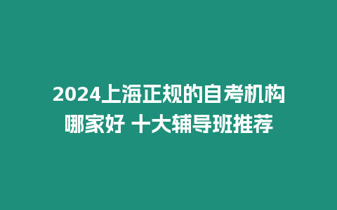 2024上海正規(guī)的自考機構(gòu)哪家好 十大輔導班推薦