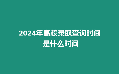 2024年高校錄取查詢時間 是什么時間