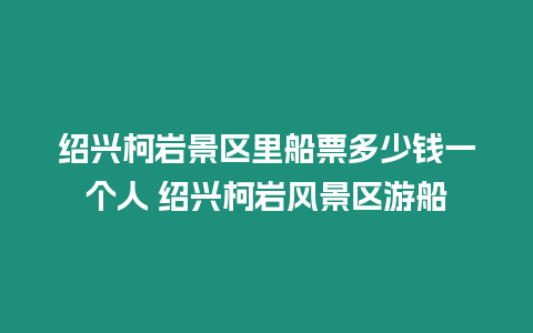 紹興柯巖景區(qū)里船票多少錢(qián)一個(gè)人 紹興柯巖風(fēng)景區(qū)游船