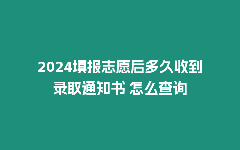 2024填報志愿后多久收到錄取通知書 怎么查詢