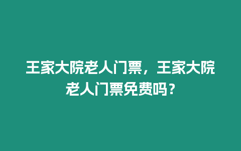 王家大院老人門票，王家大院老人門票免費嗎？