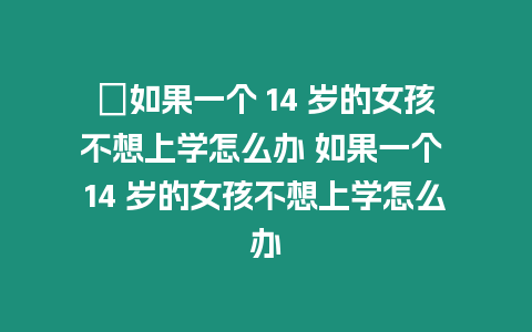 ?如果一個 14 歲的女孩不想上學怎么辦 如果一個 14 歲的女孩不想上學怎么辦