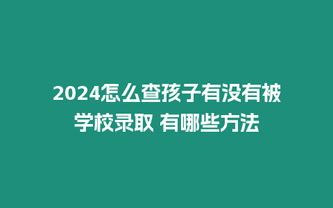 2024怎么查孩子有沒有被學校錄取 有哪些方法