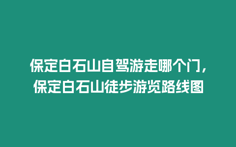 保定白石山自駕游走哪個門，保定白石山徒步游覽路線圖