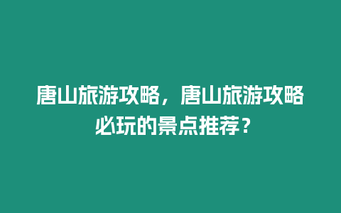 唐山旅游攻略，唐山旅游攻略 必玩的景點推薦？