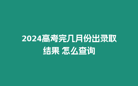 2024高考完幾月份出錄取結果 怎么查詢