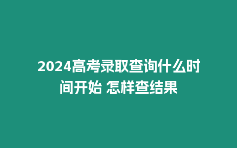 2024高考錄取查詢什么時間開始 怎樣查結果