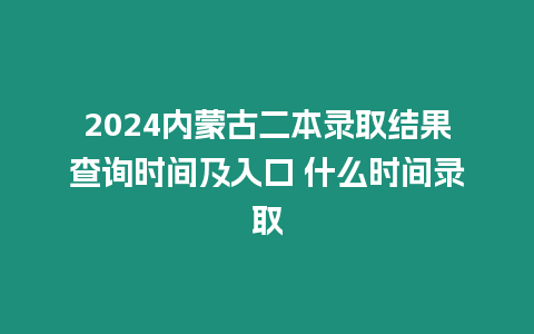 2024內蒙古二本錄取結果查詢時間及入口 什么時間錄取