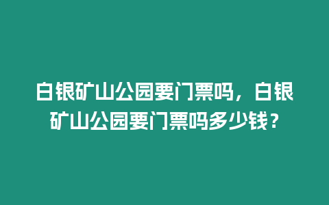 白銀礦山公園要門票嗎，白銀礦山公園要門票嗎多少錢？