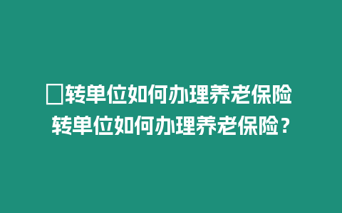 ?轉單位如何辦理養老保險 轉單位如何辦理養老保險？