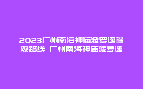 2024廣州南海神廟波羅誕參觀路線 廣州南海神廟菠蘿誕