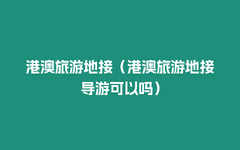 港澳旅游地接（港澳旅游地接導(dǎo)游可以嗎）