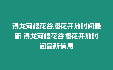 潯龍河櫻花谷櫻花開放時間最新 潯龍河櫻花谷櫻花開放時間最新信息