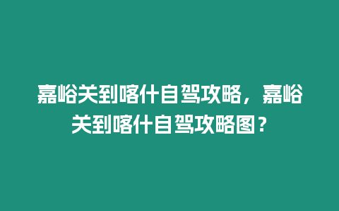 嘉峪關到喀什自駕攻略，嘉峪關到喀什自駕攻略圖？