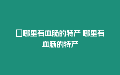 ?哪里有血腸的特產 哪里有血腸的特產