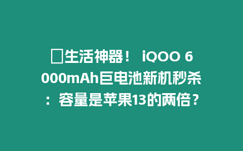 ?生活神器！ iQOO 6000mAh巨電池新機(jī)秒殺：容量是蘋果13的兩倍？