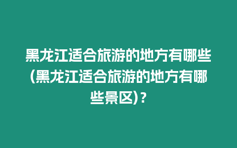 黑龍江適合旅游的地方有哪些(黑龍江適合旅游的地方有哪些景區(qū))？