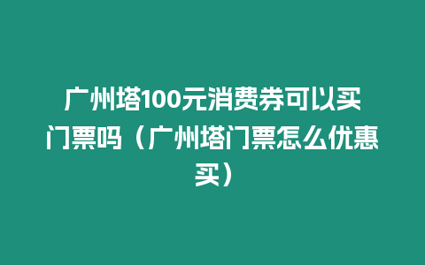 廣州塔100元消費券可以買門票嗎（廣州塔門票怎么優惠買）