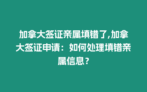 加拿大簽證親屬填錯(cuò)了,加拿大簽證申請(qǐng)：如何處理填錯(cuò)親屬信息？