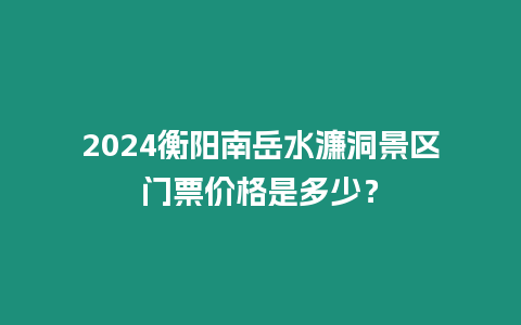 2024衡陽南岳水濂洞景區(qū)門票價格是多少？