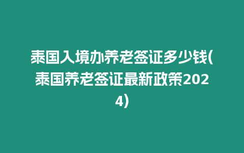 泰國入境辦養老簽證多少錢(泰國養老簽證最新政策2024)